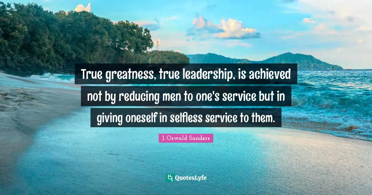 True greatness, true leadership, is achieved not by reducing men to one's service but in giving oneself in selfless service to them.
