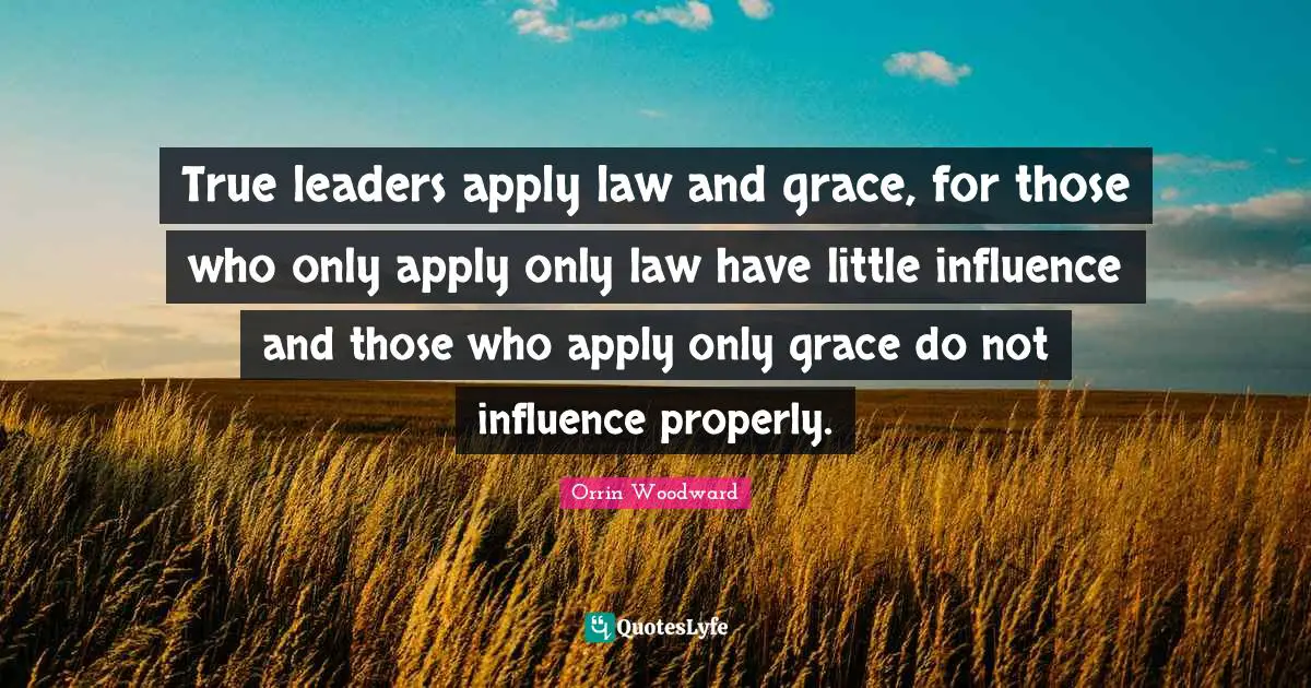 True leaders apply law and grace, for those who only apply only law have little influence and those who apply only grace do not influence properly.