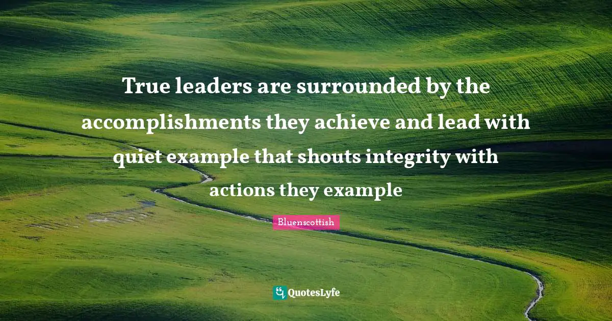 True leaders are surrounded by the accomplishments they achieve and lead with quiet example that shouts integrity with actions they example