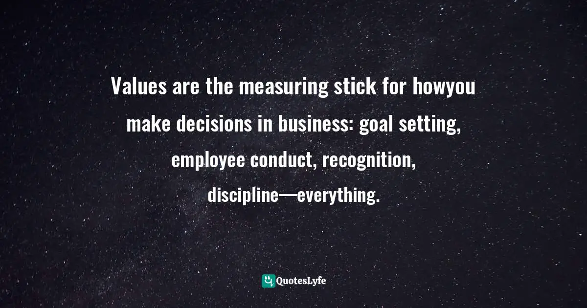 Values are the measuring stick for howyou make decisions in business: goal setting, employee conduct, recognition, discipline—everything.
