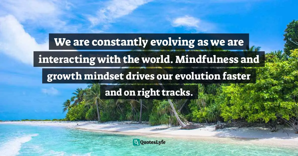Leadership Development Quotes: "We are constantly evolving as we are interacting with the world. Mindfulness and growth mindset drives our evolution faster and on right tracks."