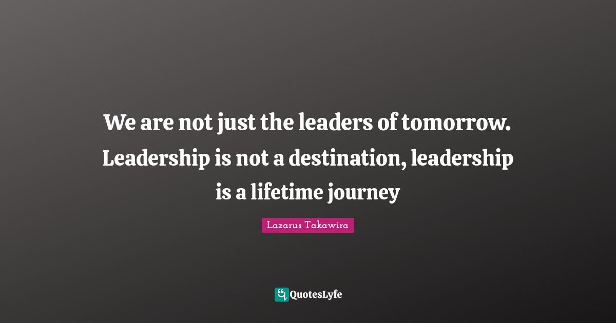 Lazarus Takawira Quotes: "We are not just the leaders of tomorrow. Leadership is not a destination, leadership is a lifetime journey"