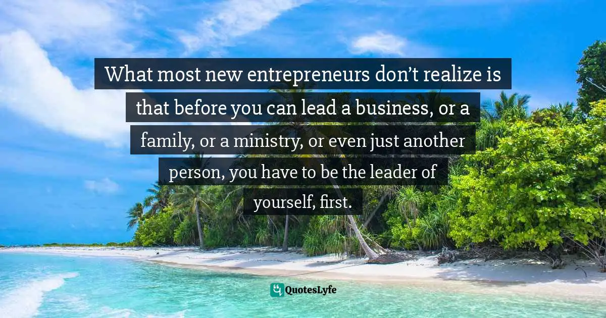 What most new entrepreneurs don’t realize is that before you can lead a business, or a family, or a ministry, or even just another person, you have to be the leader of yourself, first.