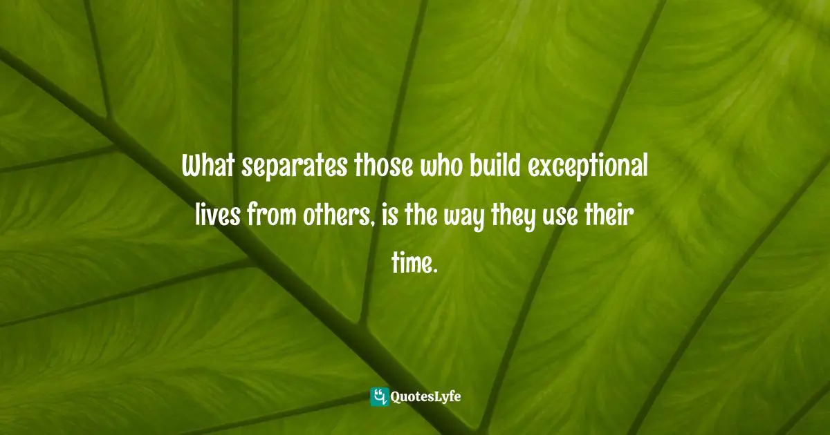 What separates those who build exceptional lives from others, is the way they use their time.
