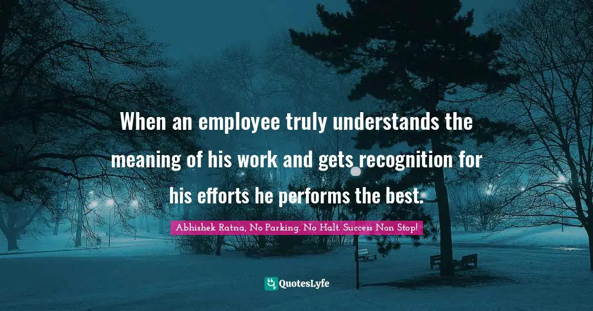 When an employee truly understands the meaning of his work and gets recognition for his efforts he performs the best.