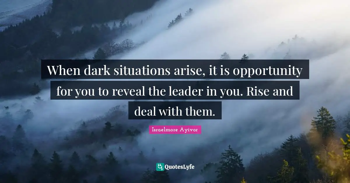 When dark situations arise, it is opportunity for you to reveal the leader in you. Rise and deal with them.