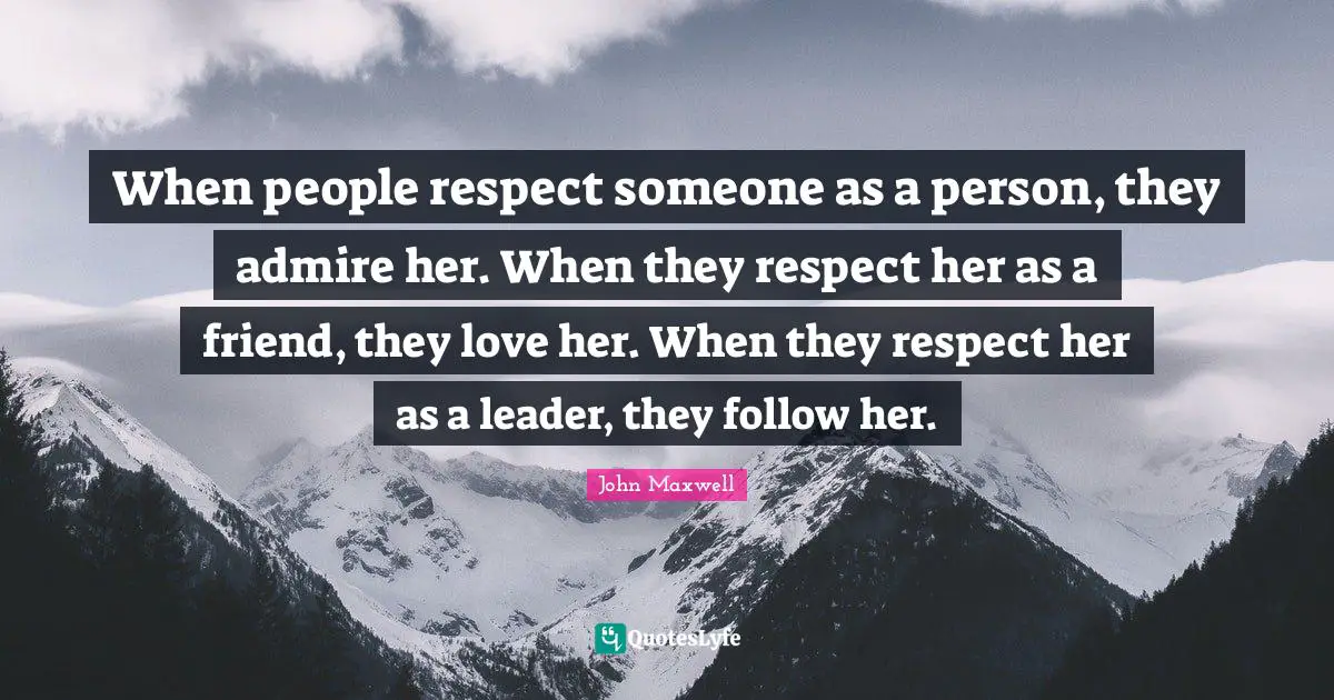 When people respect someone as a person, they admire her. When they respect her as a friend, they love her. When they respect her as a leader, they follow her.