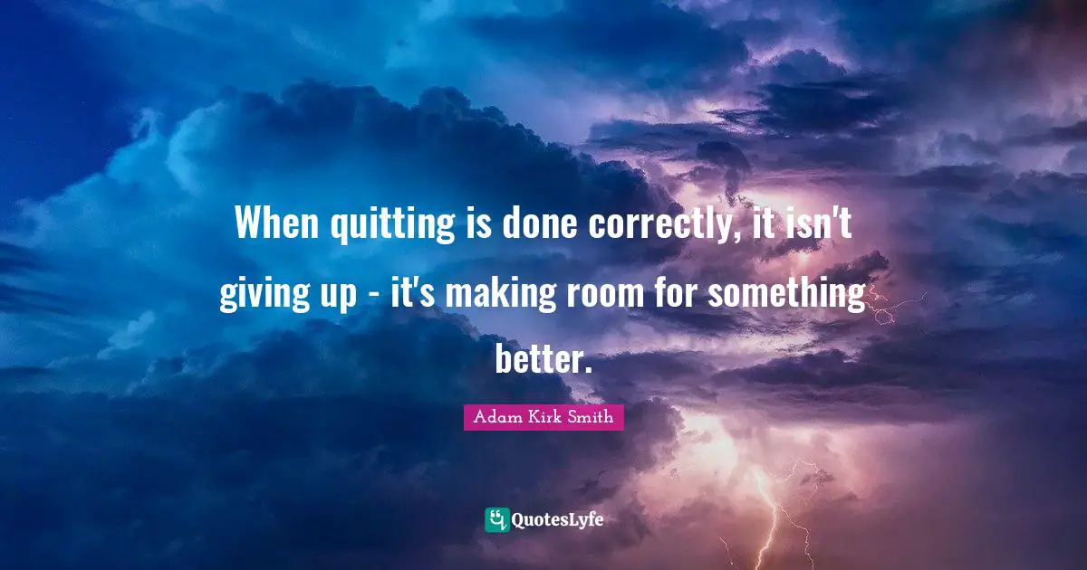 When quitting is done correctly, it isn't giving up - it's making room for something better.