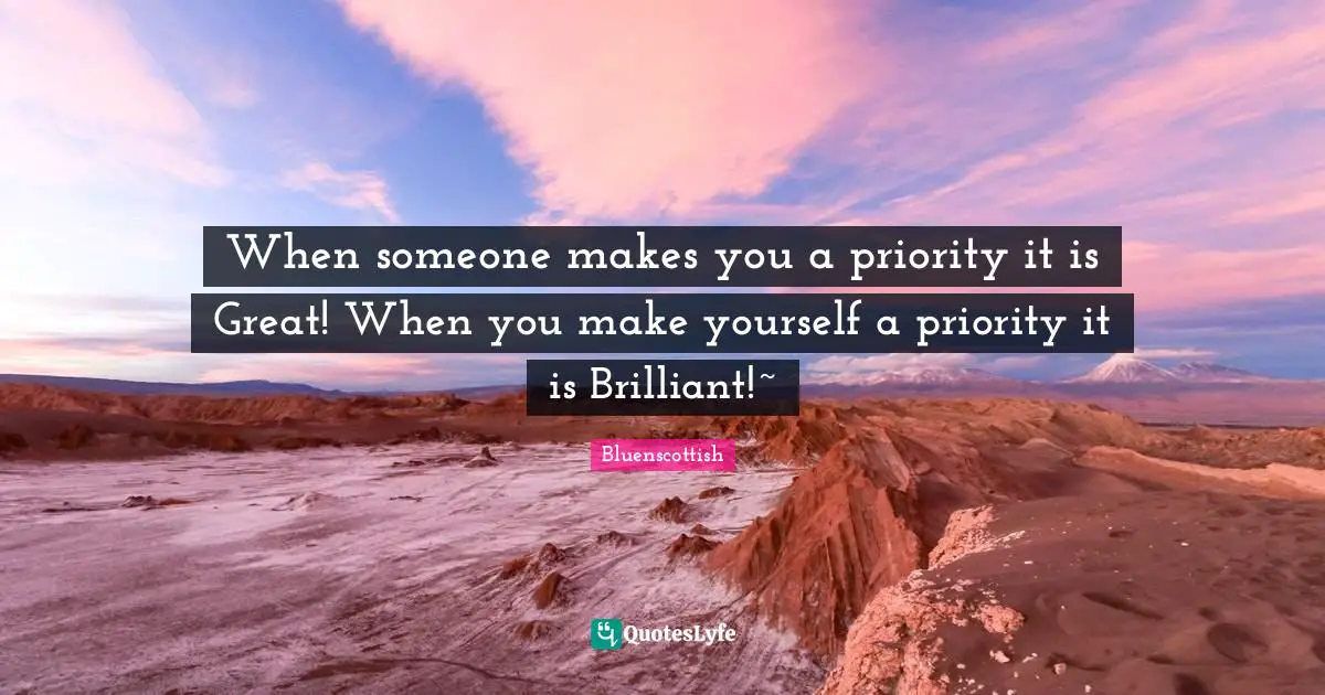 When someone makes you a priority it is Great! When you make yourself a priority it is Brilliant!~