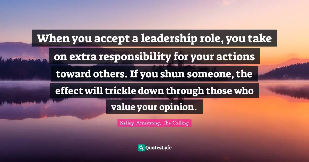 When you accept a leadership role, you take on extra responsibility for your actions toward others. If you shun someone, the effect will trickle down through those who value your opinion.