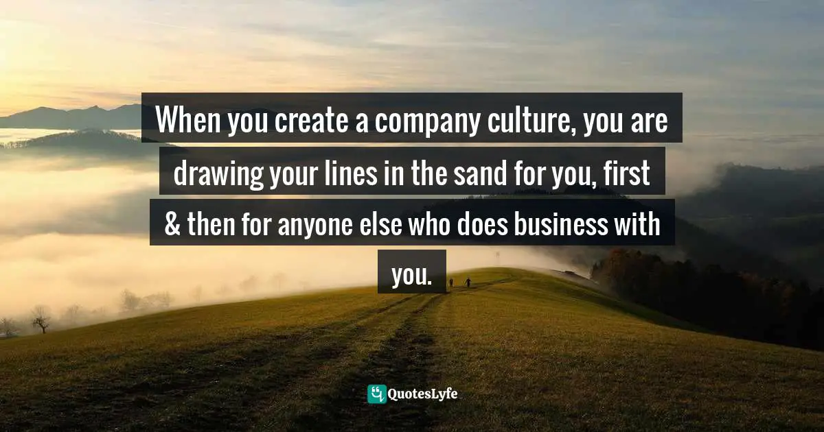 When you create a company culture, you are drawing your lines in the sand for you, first & then for anyone else who does business with you.