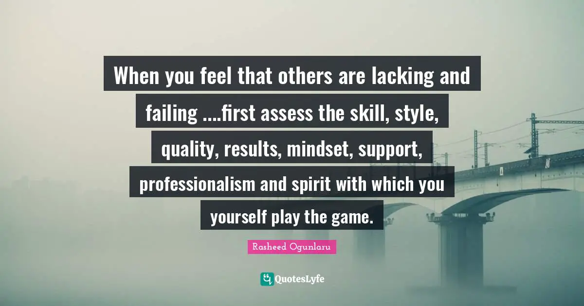 Rasheed Ogunlaru Quotes: When you feel that others are lacking and failing ....first assess the skill, style, quality, results, mindset, support, professionalism and spirit with which you yourself play the game.