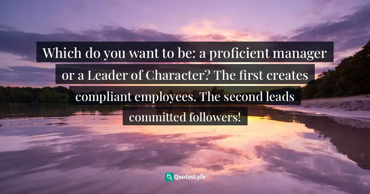 Which do you want to be: a proficient manager or a Leader of Character? The first creates compliant employees. The second leads committed followers!