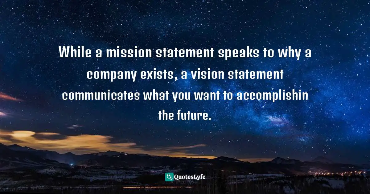 While a mission statement speaks to why a company exists, a vision statement communicates what you want to accomplishin the future.
