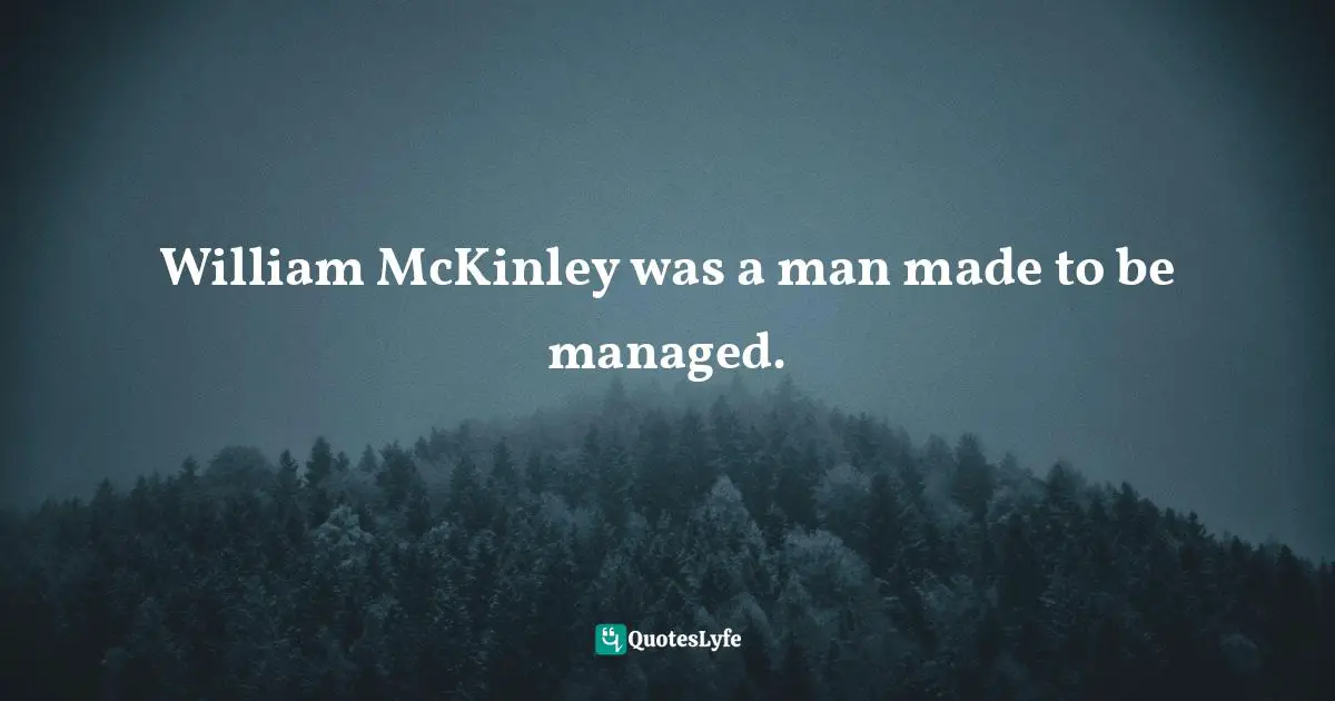 Barbara W. Tuchman, The Proud Tower: A Portrait Of The World Before The War, 1890-1914 Quotes: "William McKinley was a man made to be managed."