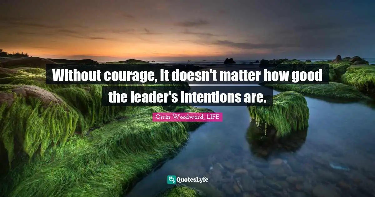 Without courage, it doesn't matter how good the leader's intentions are.