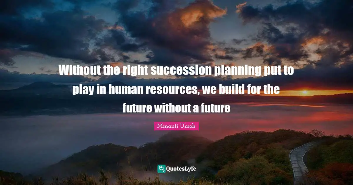 Without the right succession planning put to play in human resources, we build for the future without a future