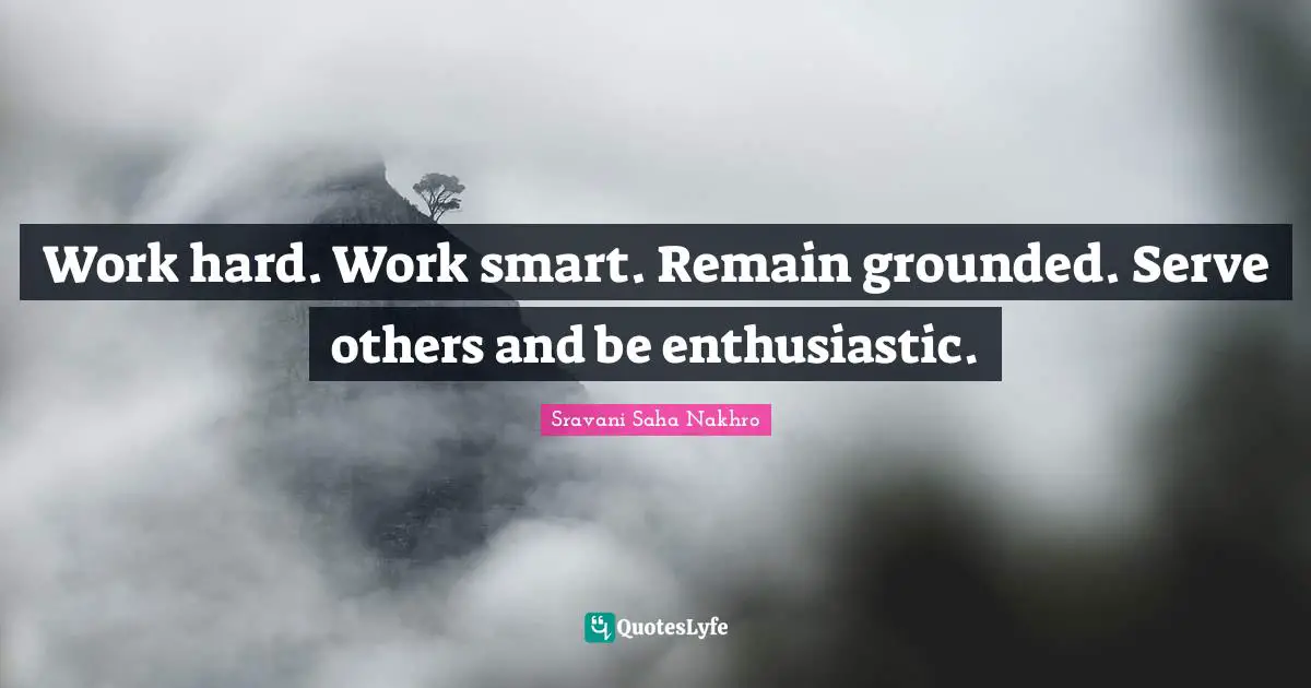 Work hard. Work smart. Remain grounded. Serve others and be enthusiastic.