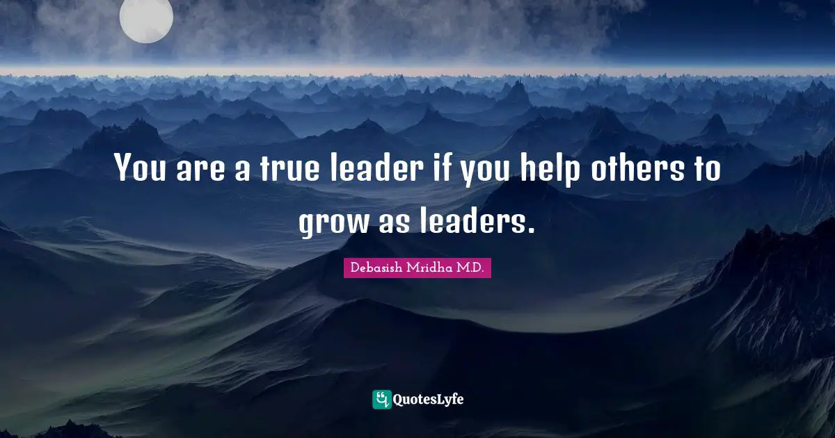 You are a true leader if you help others to grow as leaders.