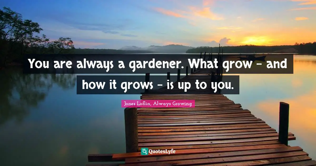 You are always a gardener. What grow - and how it grows - is up to you.