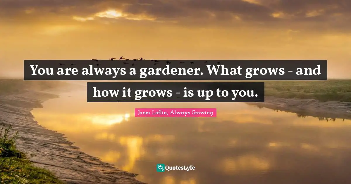 You are always a gardener. What grows - and how it grows - is up to you.