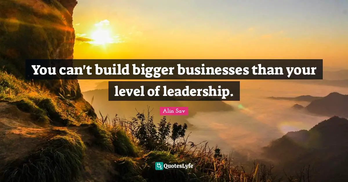 You can't build bigger businesses than your level of leadership.