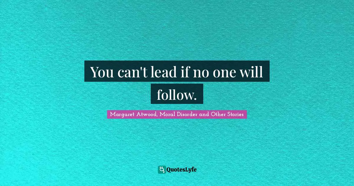 Margaret Atwood, Moral Disorder And Other Stories Quotes: "You can't lead if no one will follow."