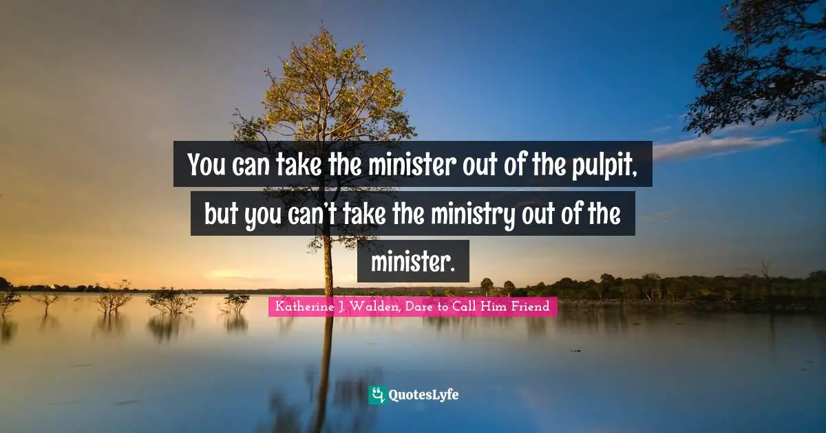 Katherine J. Walden, Dare To Call Him Friend Quotes: "You can take the minister out of the pulpit, but you can’t take the ministry out of the minister."