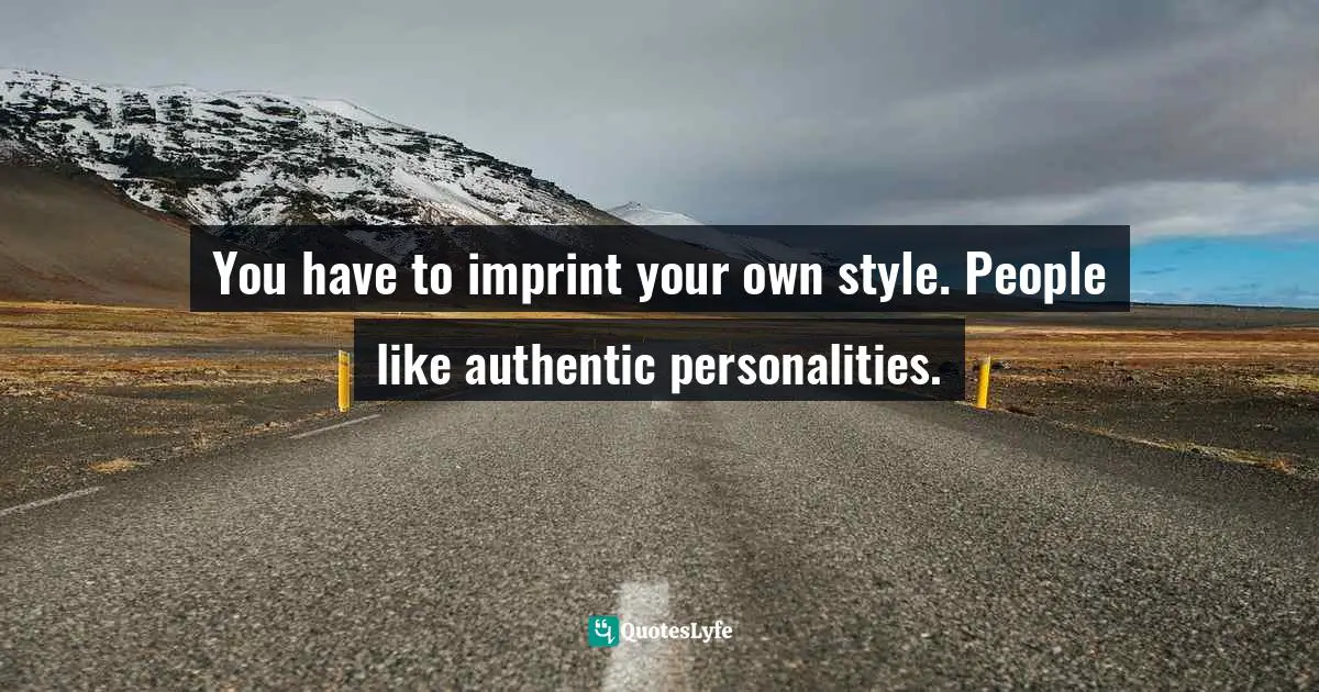 You have to imprint your own style. People like authentic personalities.