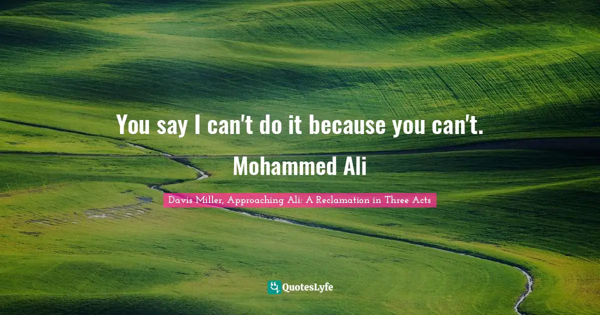 You say I can't do it because you can't. Mohammed Ali