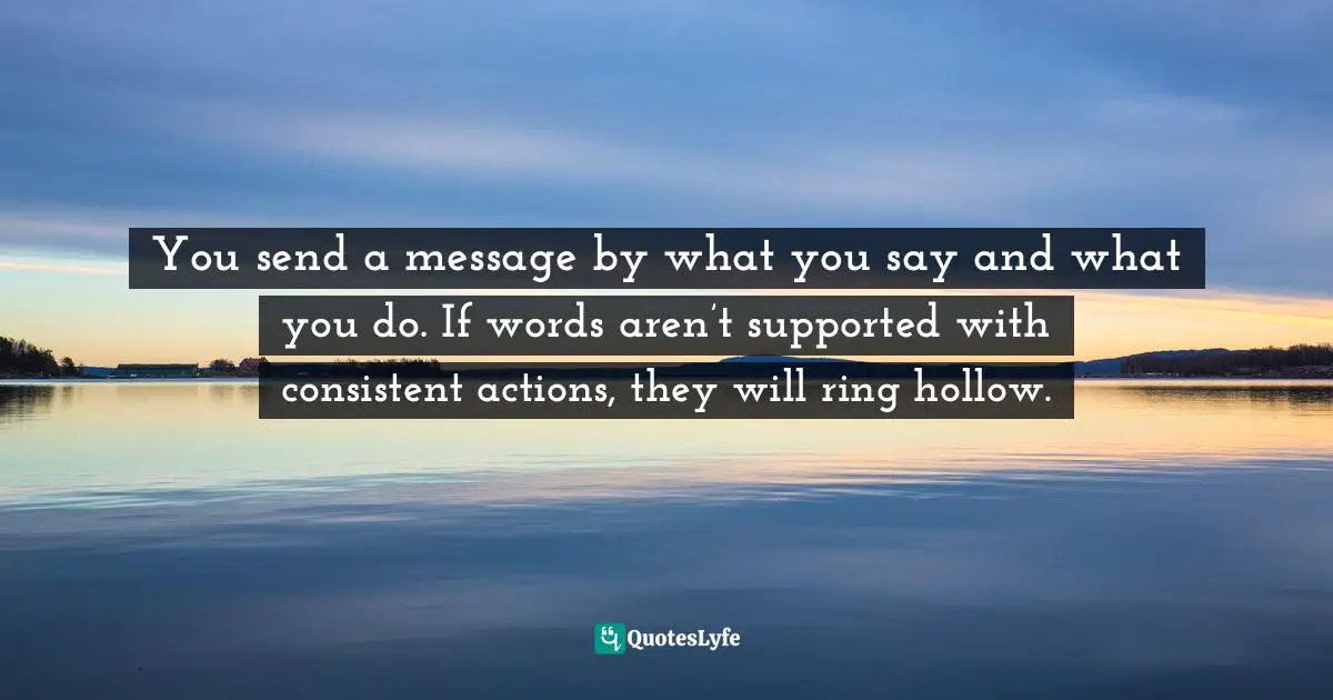 Be A Role Model Quotes: "You send a message by what you say and what you do. If words aren’t supported with consistent actions, they will ring hollow."