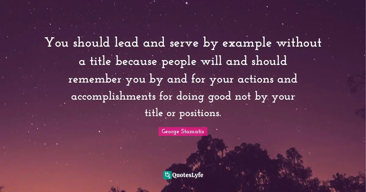 You should lead and serve by example without a title because people will and should remember you by and for your actions and accomplishments for doing good not by your title or positions.