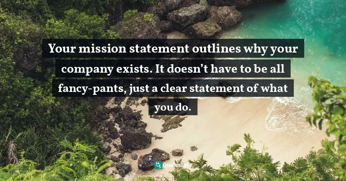 Your mission statement outlines why your company exists. It doesn’t have to be all fancy-pants, just a clear statement of what you do.