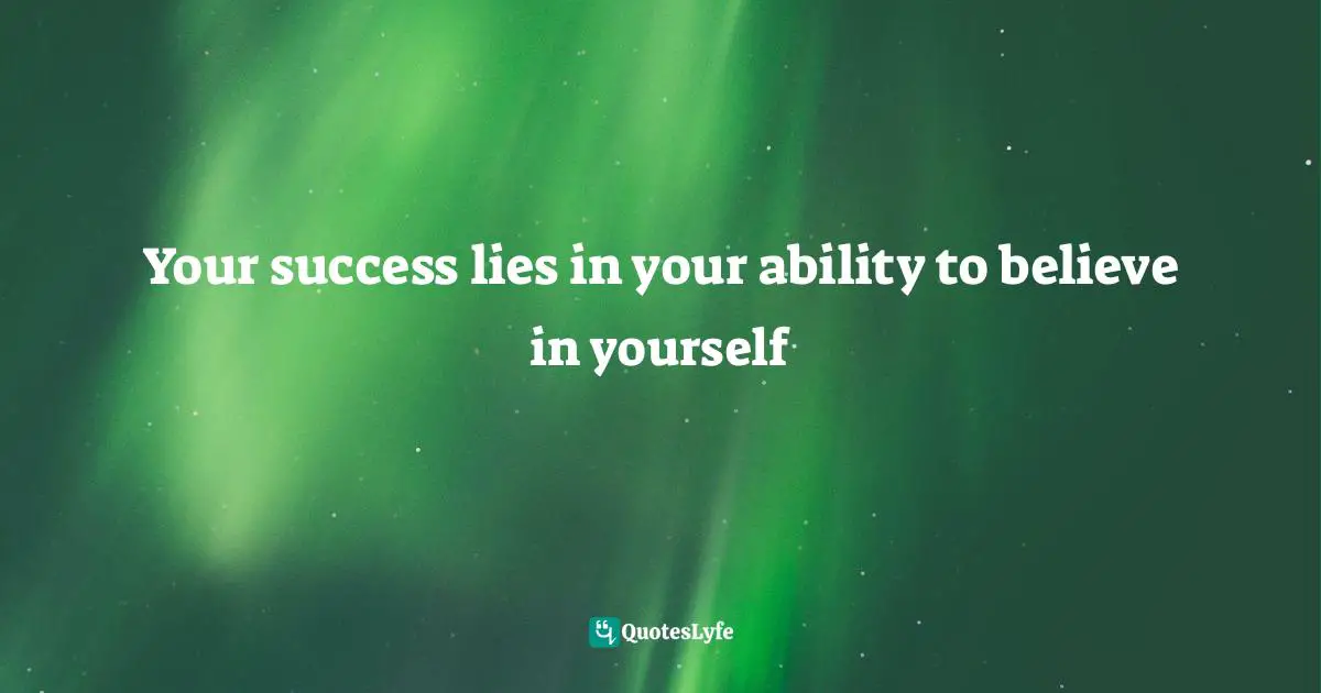 Your success lies in your ability to believe in yourself