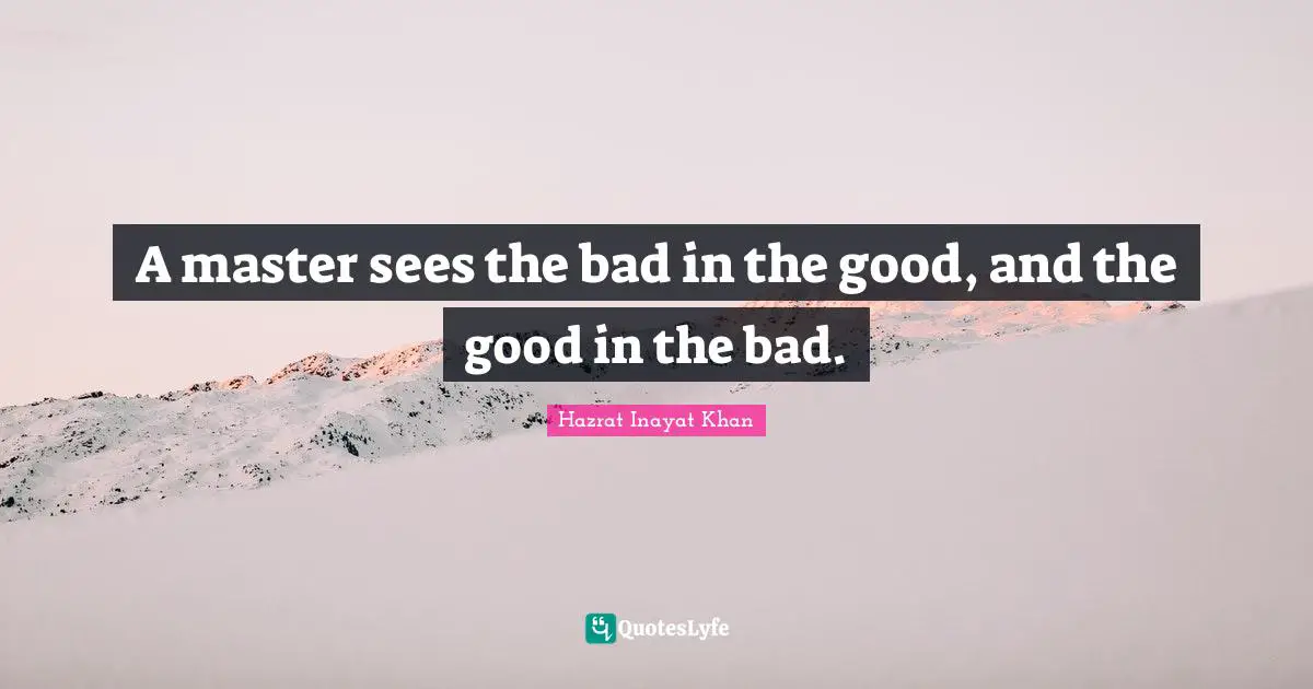 A master sees the bad in the good, and the good in the bad.