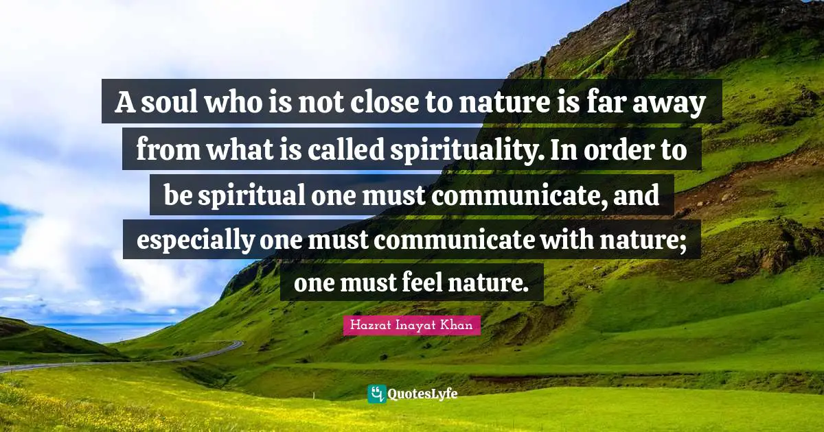 A soul who is not close to nature is far away from what is called spirituality. In order to be spiritual one must communicate, and especially one must communicate with nature; one must feel nature.
