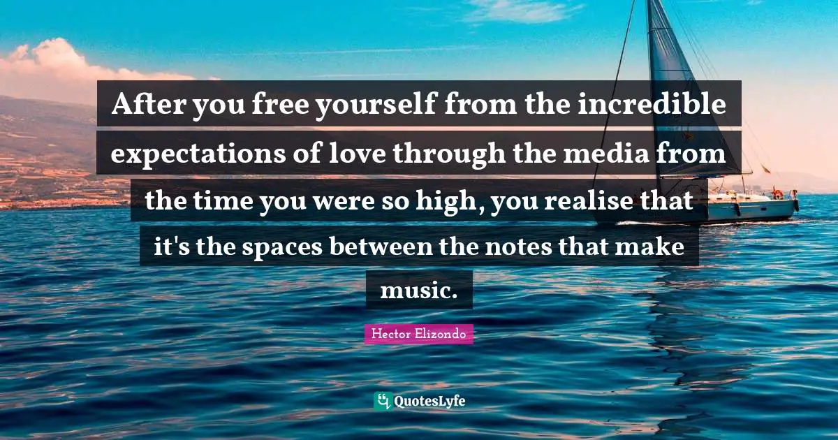 After you free yourself from the incredible expectations of love through the media from the time you were so high, you realise that it's the spaces between the notes that make music.