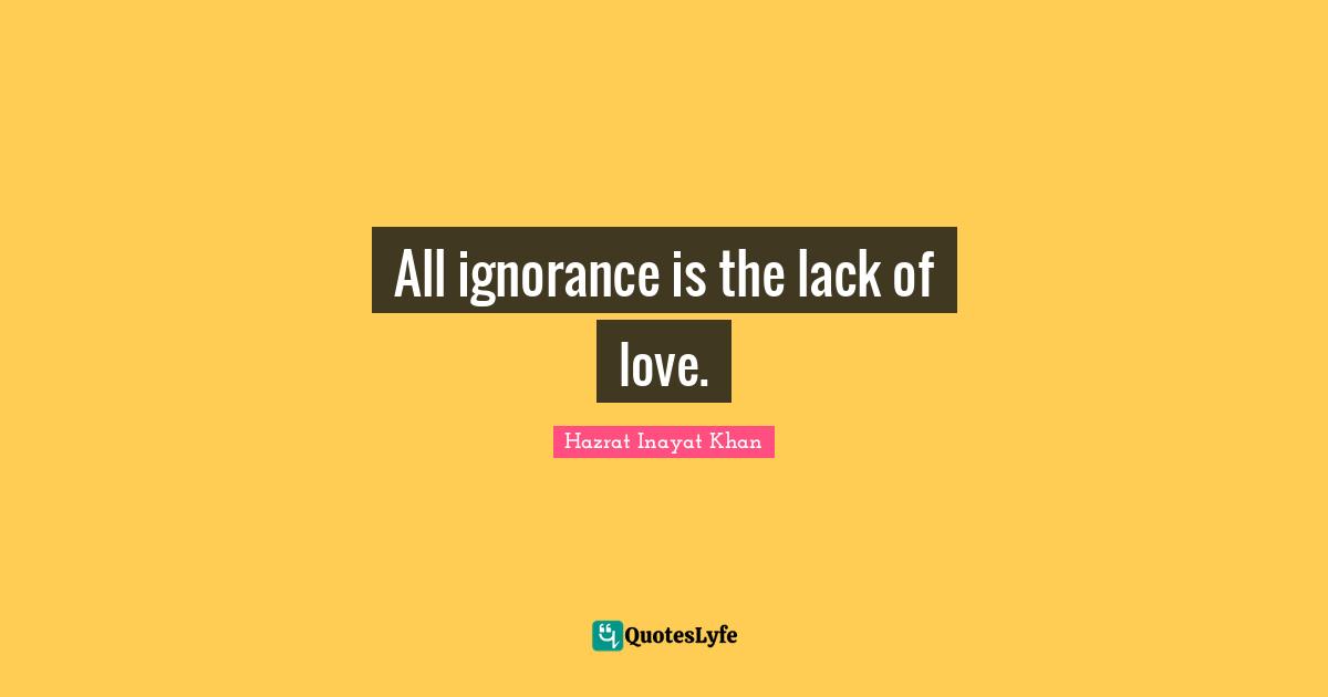 All ignorance is the lack of love.