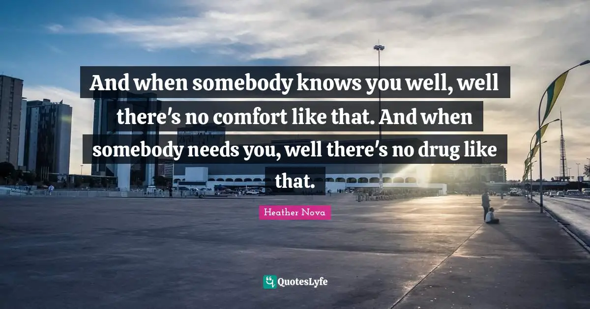 And when somebody knows you well, well there's no comfort like that. And when somebody needs you, well there's no drug like that.
