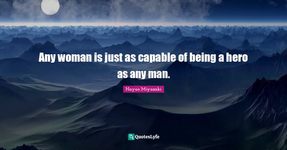 Any woman is just as capable of being a hero as any man.