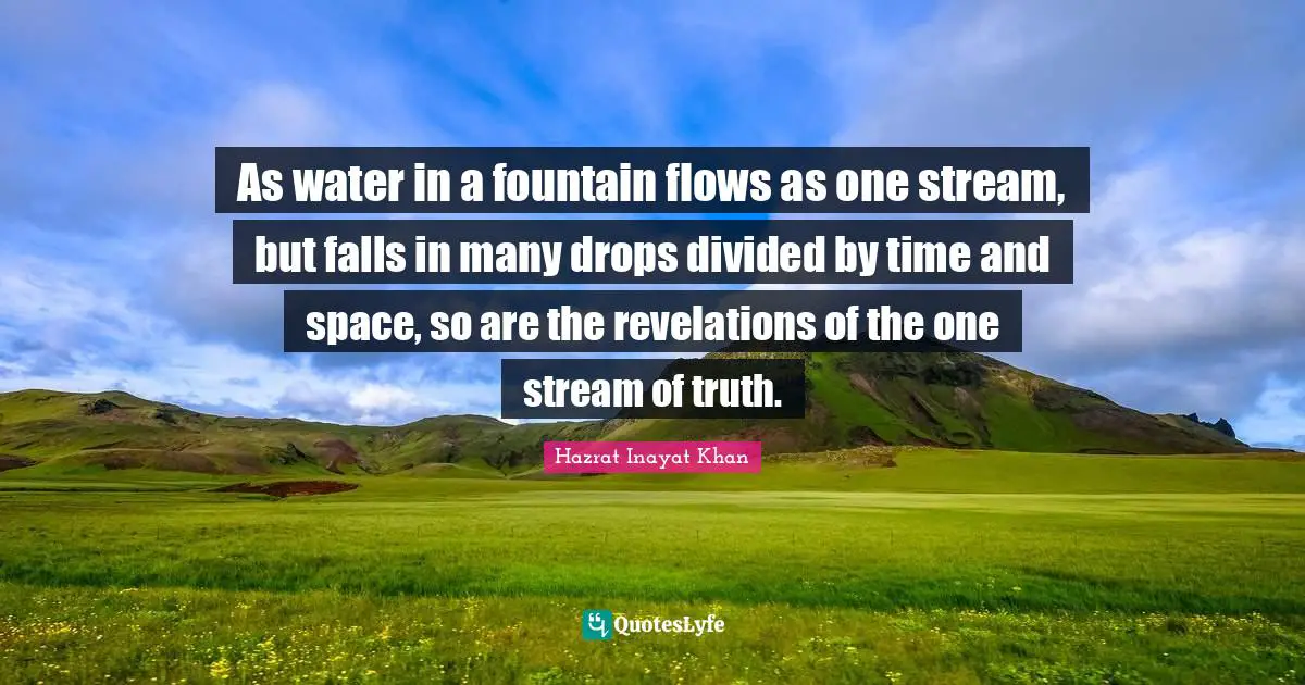 As water in a fountain flows as one stream, but falls in many drops divided by time and space, so are the revelations of the one stream of truth.