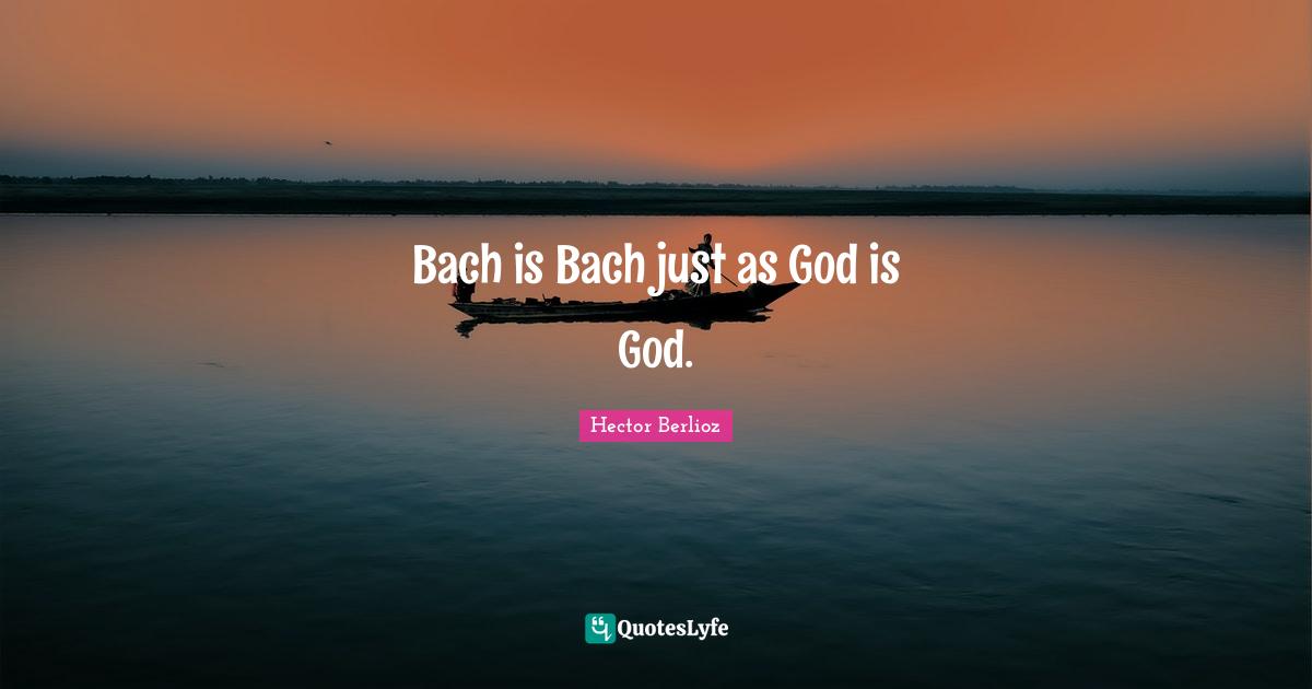 Bach is Bach just as God is God.