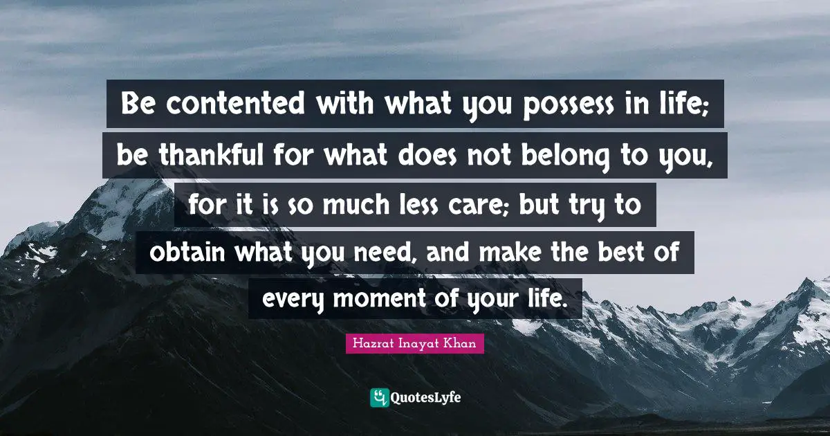 Be contented with what you possess in life; be thankful for what does not belong to you, for it is so much less care; but try to obtain what you need, and make the best of every moment of your life.