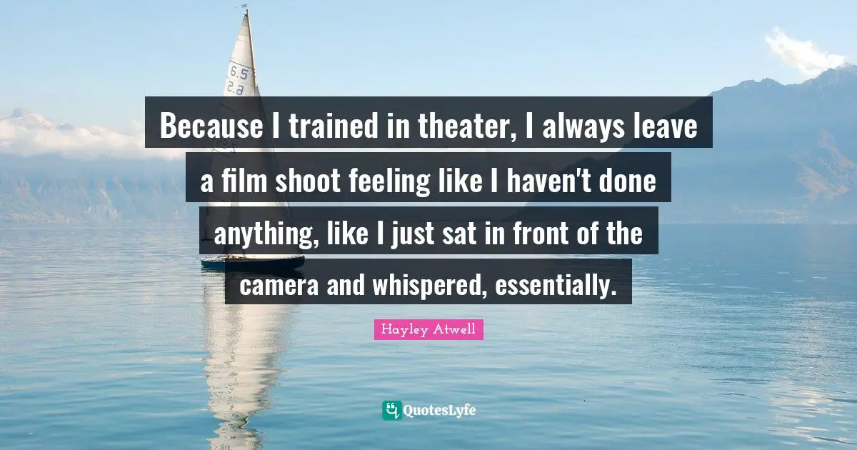 Because I trained in theater, I always leave a film shoot feeling like I haven't done anything, like I just sat in front of the camera and whispered, essentially.