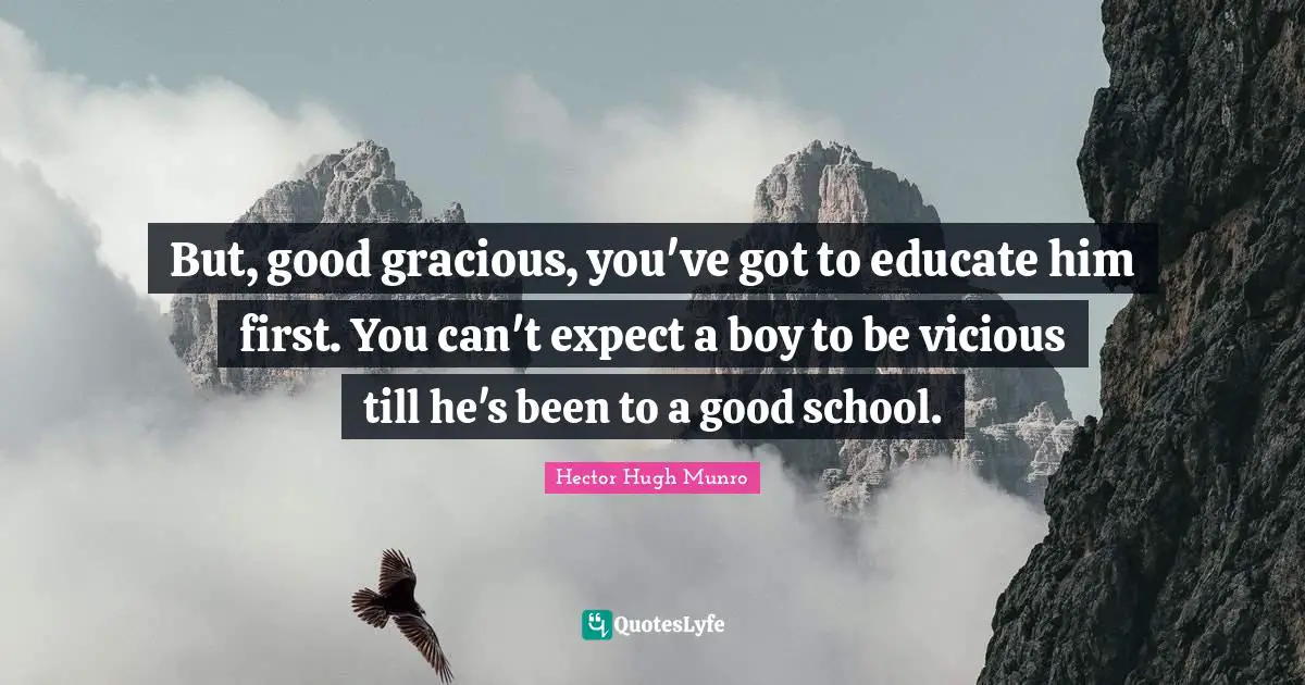Hector Hugh Munro Quotes: "But, good gracious, you've got to educate him first. You can't expect a boy to be vicious till he's been to a good school."