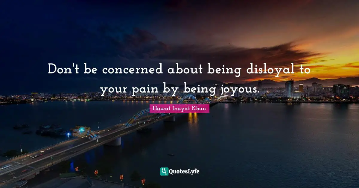 Don't be concerned about being disloyal to your pain by being joyous.