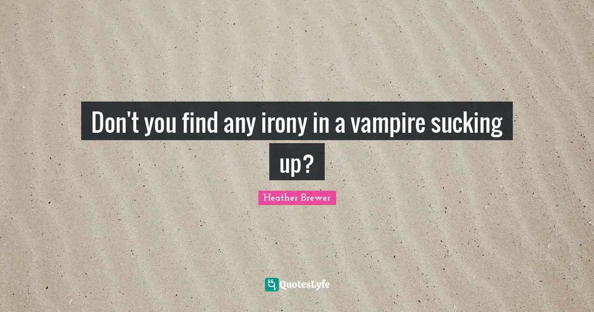 Don't you find any irony in a vampire sucking up?