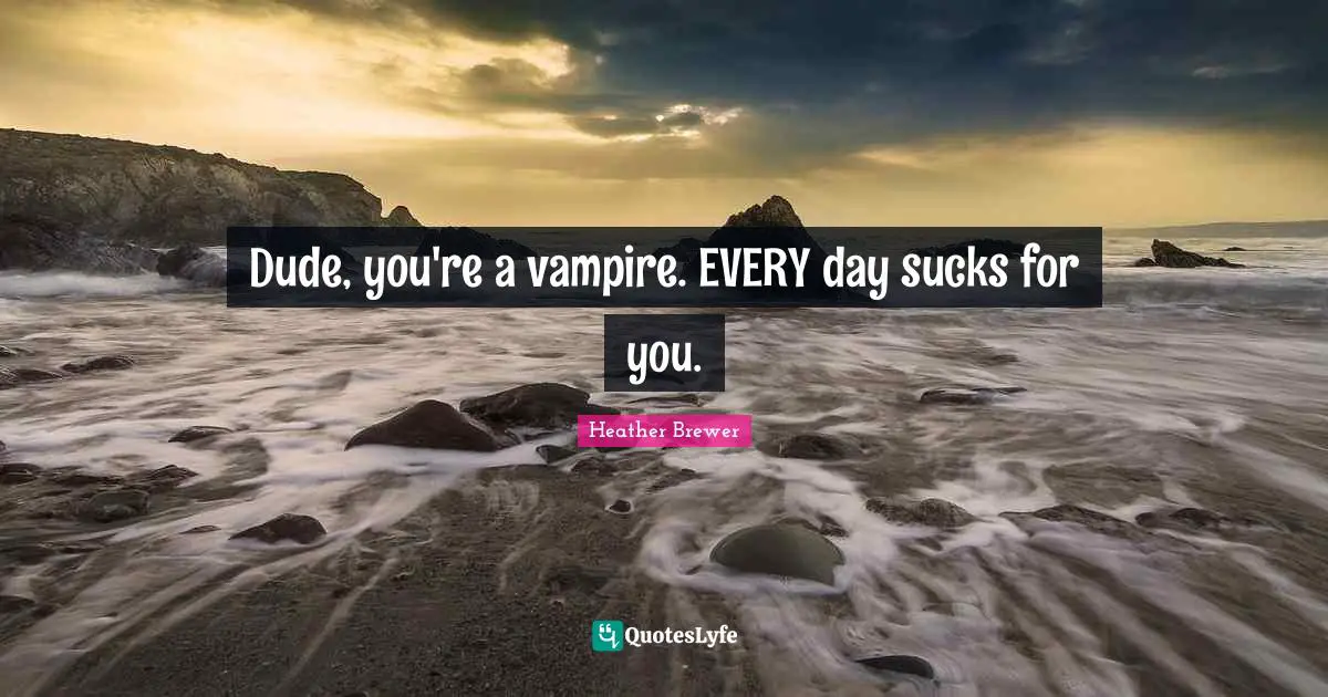 Dude, you're a vampire. EVERY day sucks for you.