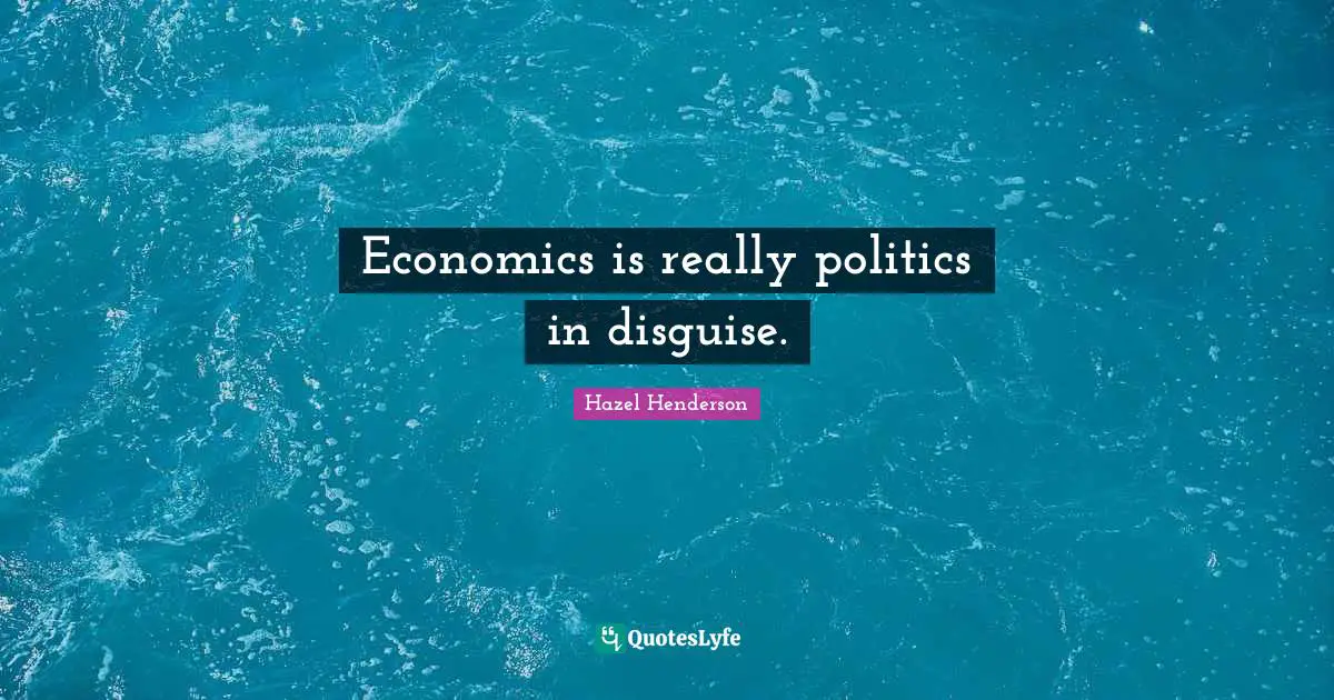 Economics is really politics in disguise.