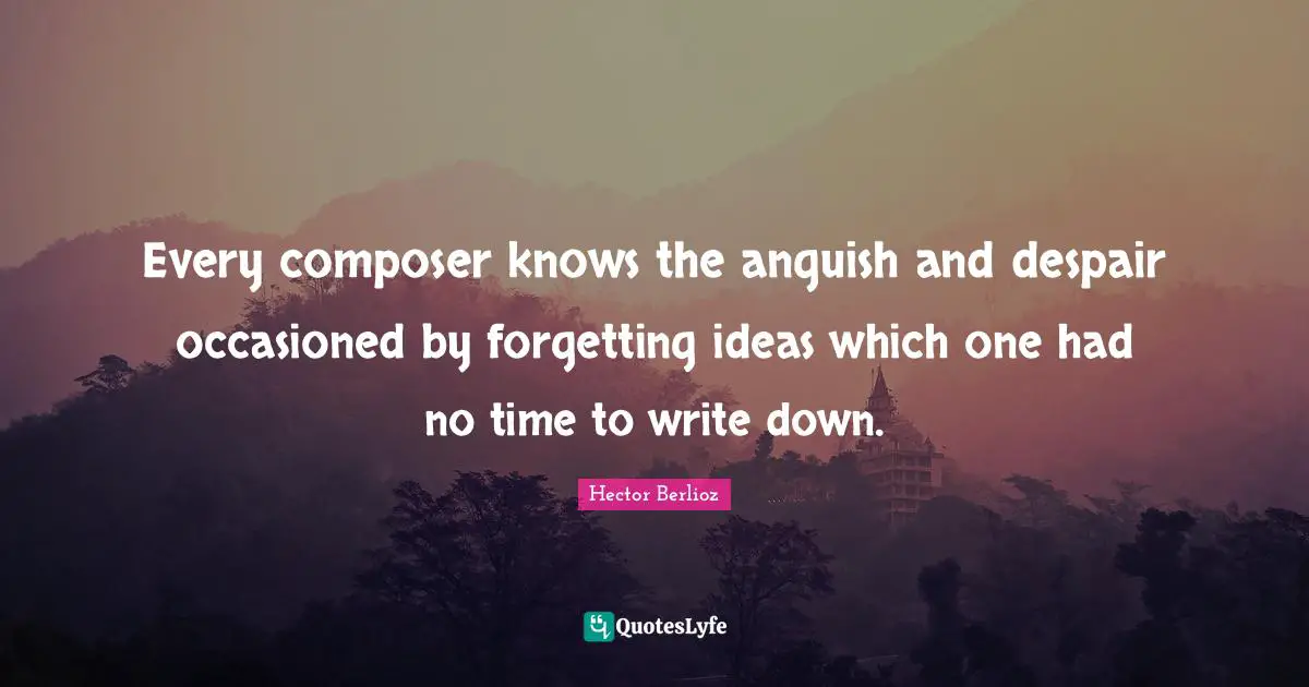 Anguish Quotes: "Every composer knows the anguish and despair occasioned by forgetting ideas which one had no time to write down."